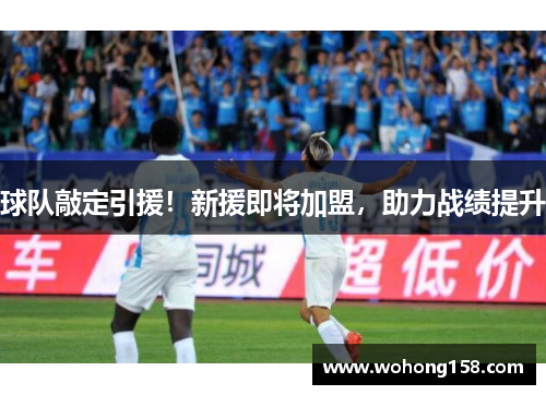 球队敲定引援！新援即将加盟，助力战绩提升