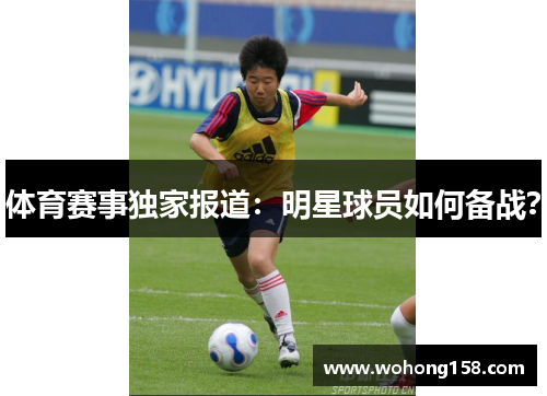 体育赛事独家报道：明星球员如何备战？