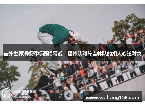 室外世界滑板锦标赛揭幕战：福州队对阵吉林队的扣人心弦对决