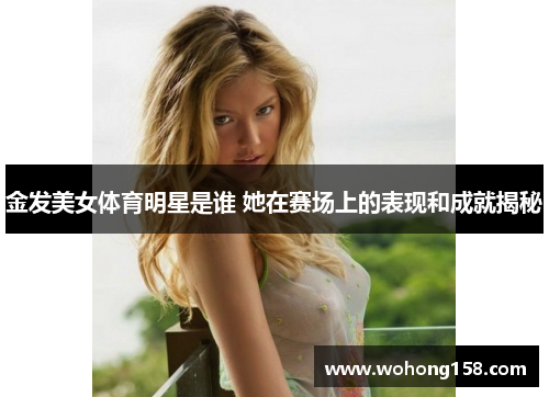 金发美女体育明星是谁 她在赛场上的表现和成就揭秘