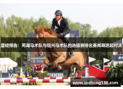 重磅预告：芜湖马术队与绍兴马术队的选拔赛排名赛高潮迭起对决